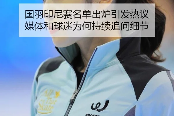 国羽印尼赛名单出炉引发热议 媒体和球迷为何持续追问细节