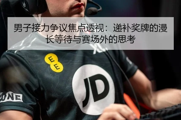 男子接力争议焦点透视：递补奖牌的漫长等待与赛场外的思考