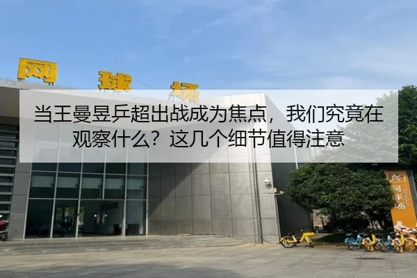 当王曼昱乒超出战成为焦点，我们究竟在观察什么？这几个细节值得注意